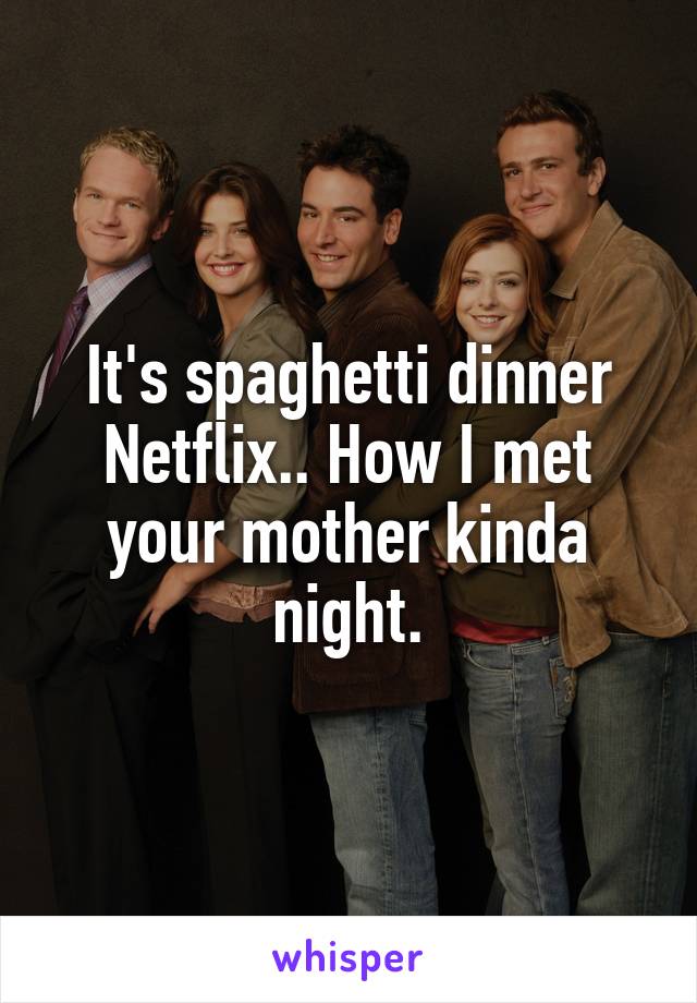 It's spaghetti dinner Netflix.. How I met your mother kinda night.