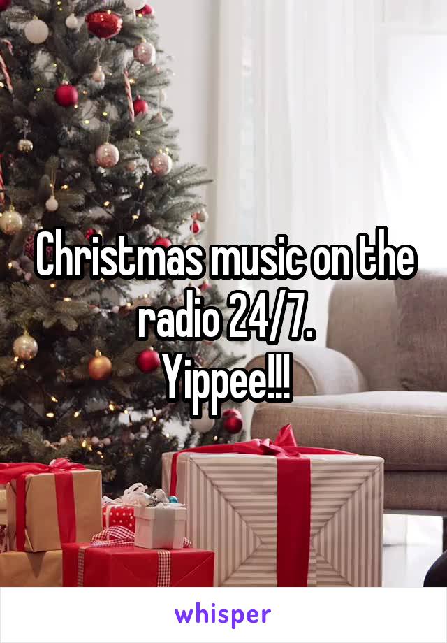 Christmas music on the radio 24/7.
Yippee!!!