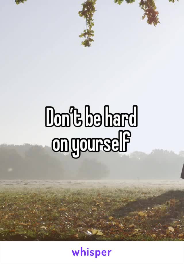 Don’t be hard on yourself 