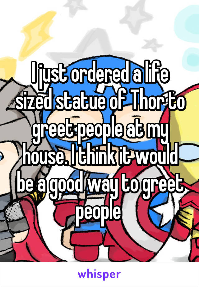 I just ordered a life sized statue of Thor to greet people at my house. I think it would be a good way to greet people 