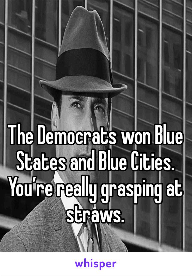 


The Democrats won Blue States and Blue Cities. You’re really grasping at straws.