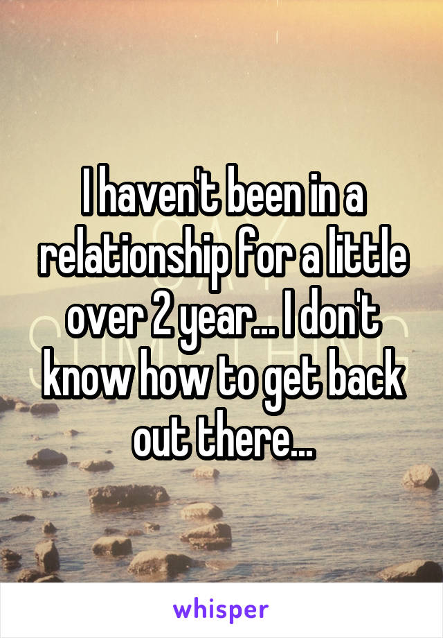 I haven't been in a relationship for a little over 2 year... I don't know how to get back out there...