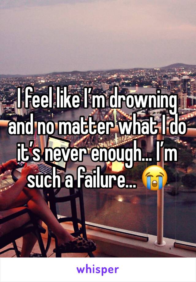 I feel like I’m drowning and no matter what I do it’s never enough... I’m such a failure... 😭