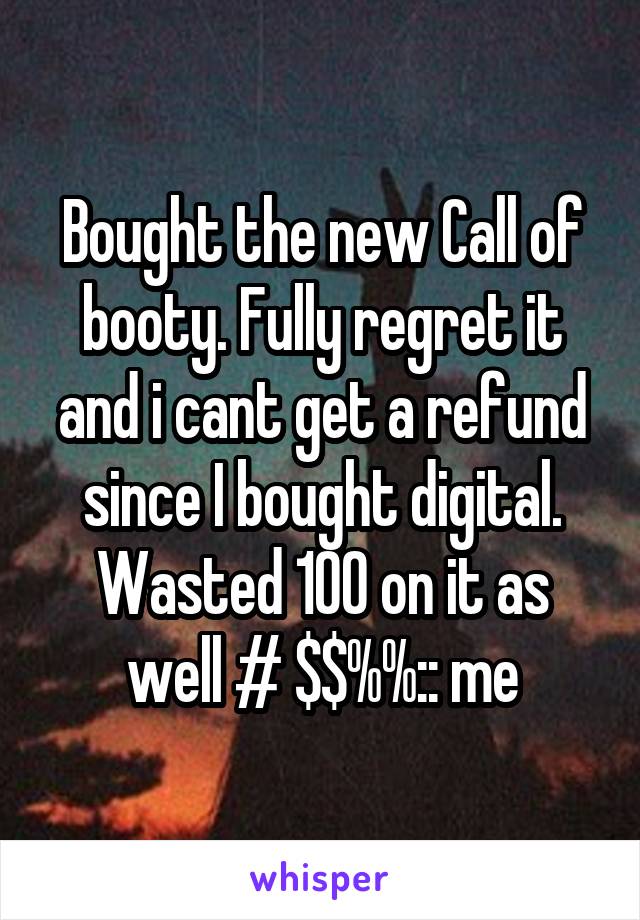 Bought the new Call of booty. Fully regret it and i cant get a refund since I bought digital. Wasted 100 on it as well # $$%%:: me