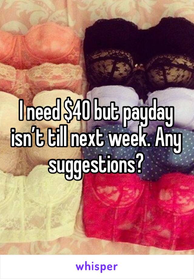 I need $40 but payday isn’t till next week. Any suggestions?
