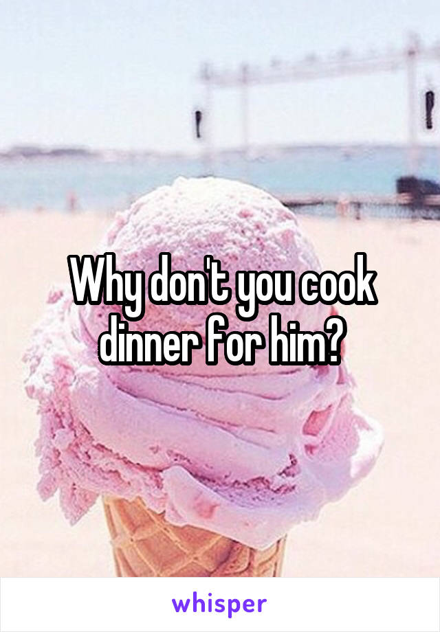 Why don't you cook dinner for him?