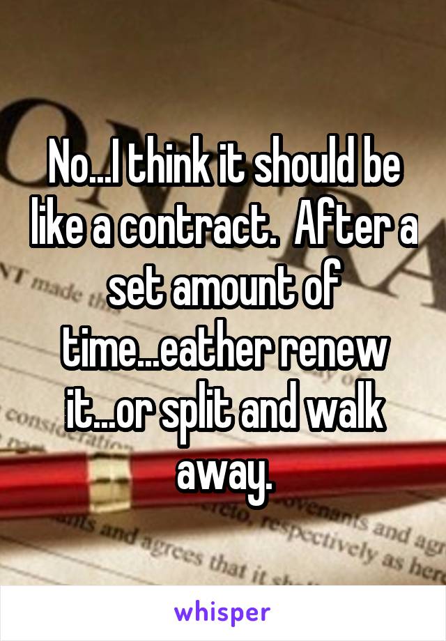 No...I think it should be like a contract.  After a set amount of time...eather renew it...or split and walk away.