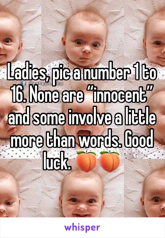 Ladies, pic a number 1 to 16. None are “innocent” and some involve a little more than words. Good luck. 🍑🍑