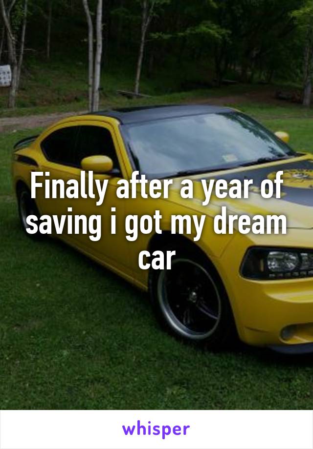 Finally after a year of saving i got my dream car