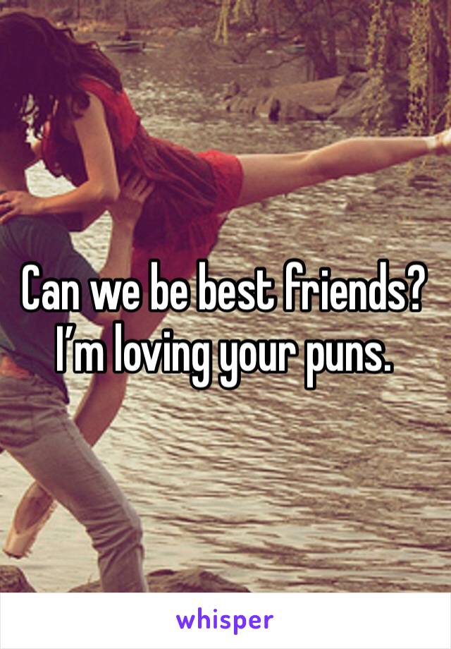 Can we be best friends? I’m loving your puns. 