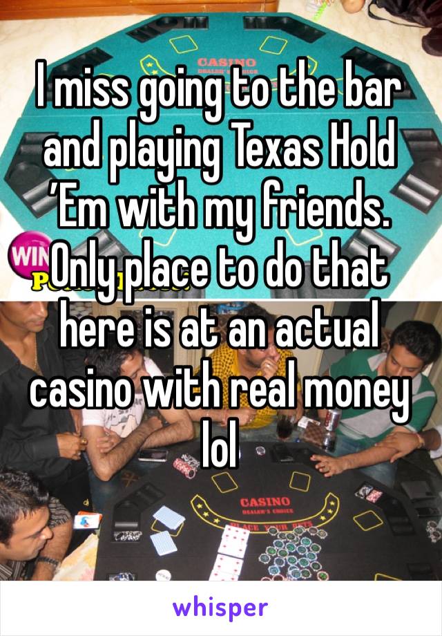 I miss going to the bar and playing Texas Hold ’Em with my friends. Only place to do that here is at an actual casino with real money lol