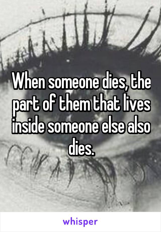 When someone dies, the part of them that lives inside someone else also dies.