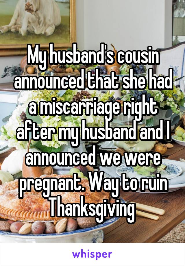 My husband's cousin announced that she had a miscarriage right after my husband and I announced we were pregnant. Way to ruin Thanksgiving 