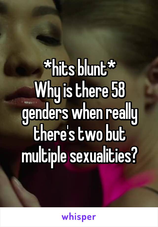 *hits blunt*
Why is there 58 genders when really there's two but multiple sexualities?