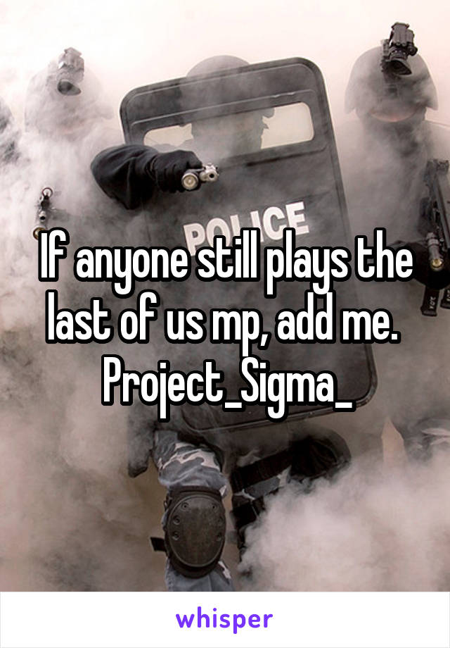 If anyone still plays the last of us mp, add me. 
Project_Sigma_