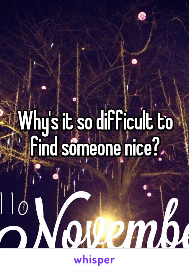 Why's it so difficult to find someone nice?
