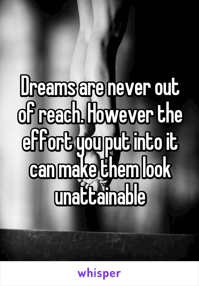 Dreams are never out of reach. However the effort you put into it can make them look unattainable