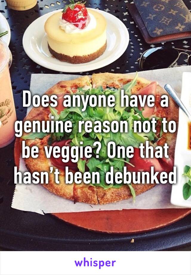 Does anyone have a genuine reason not to be veggie? One that hasn’t been debunked