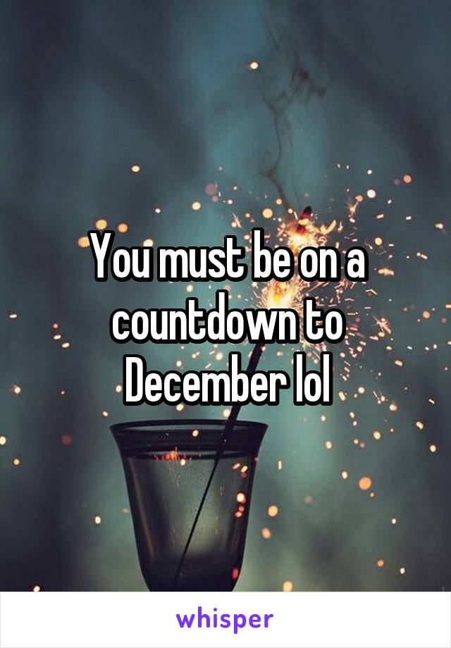 You must be on a countdown to December lol