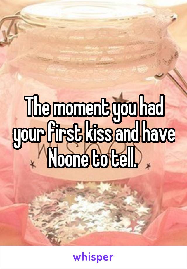 The moment you had your first kiss and have Noone to tell. 