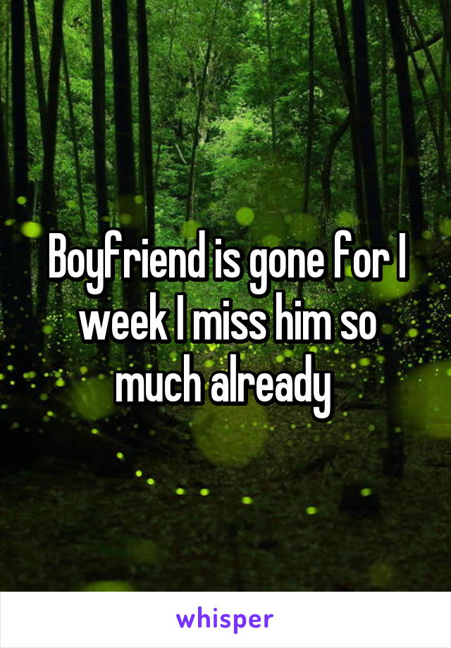 Boyfriend is gone for I week I miss him so much already 