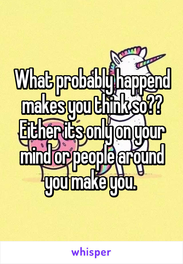 What probably happend makes you think so?? Either its only on your mind or people around you make you. 