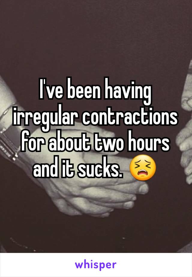 I've been having irregular contractions for about two hours and it sucks. 😣
