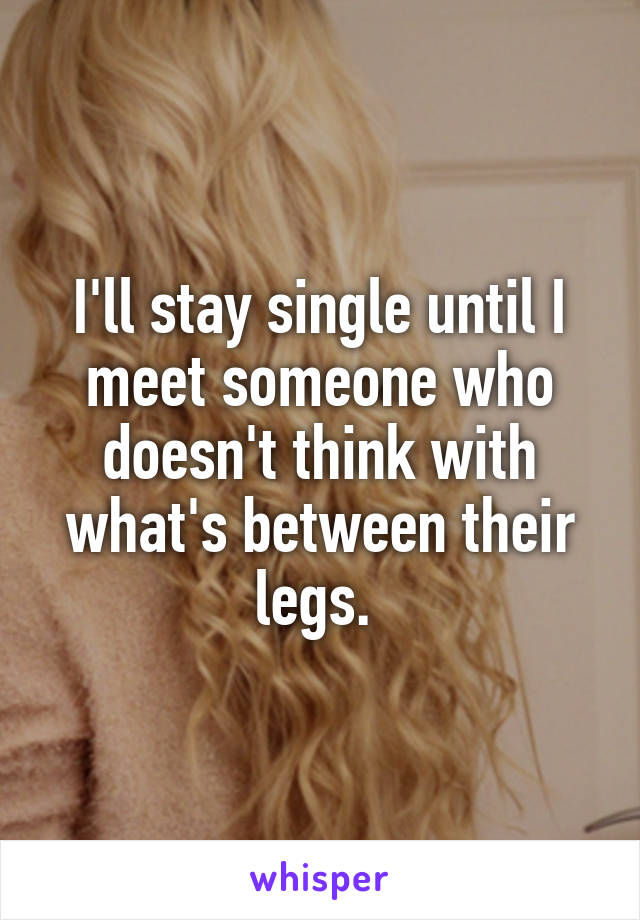 I'll stay single until I meet someone who doesn't think with what's between their legs. 