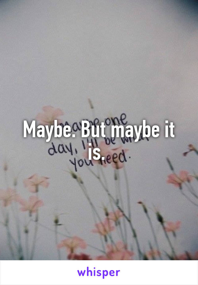 Maybe. But maybe it is. 