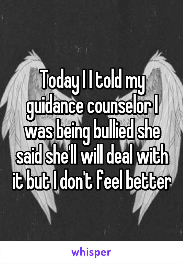 Today I I told my guidance counselor I was being bullied she said she'll will deal with it but I don't feel better