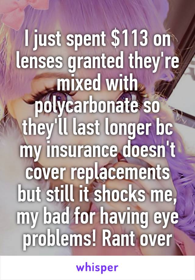 I just spent $113 on lenses granted they're mixed with polycarbonate so they'll last longer bc my insurance doesn't cover replacements but still it shocks me, my bad for having eye problems! Rant over