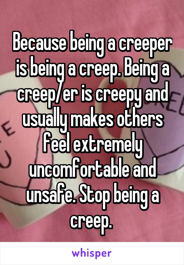 Because being a creeper is being a creep. Being a creep/er is creepy and usually makes others feel extremely uncomfortable and unsafe. Stop being a creep. 