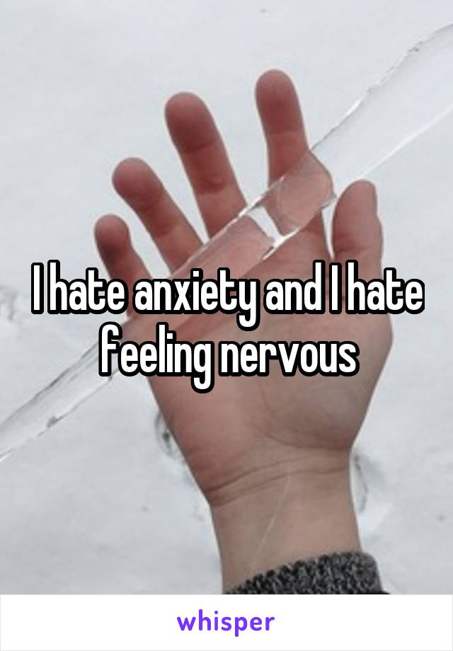 I hate anxiety and I hate feeling nervous