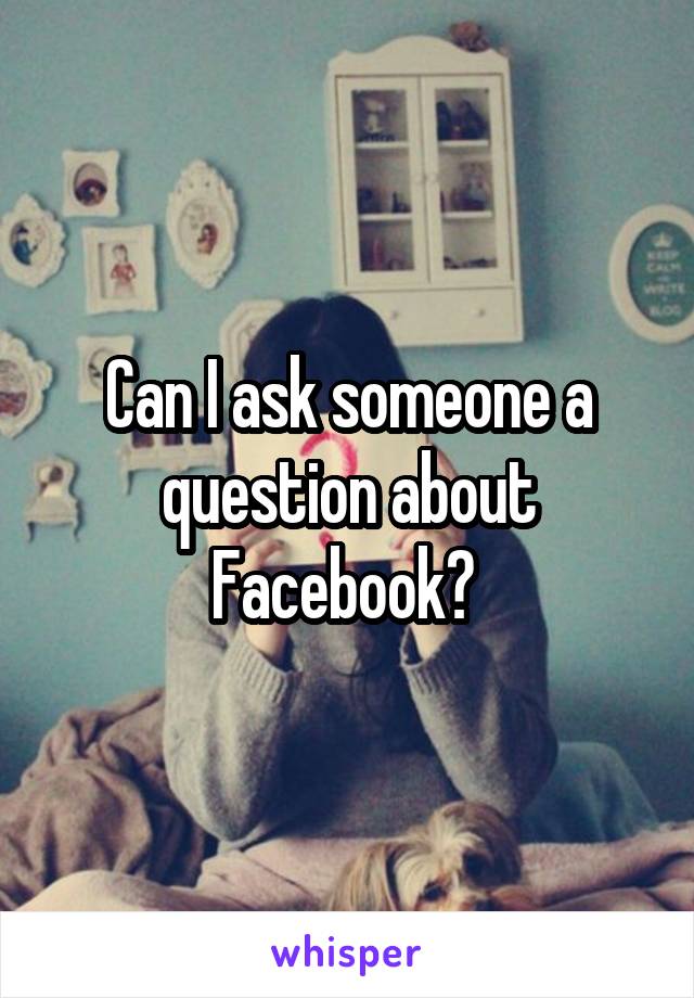 Can I ask someone a question about Facebook? 