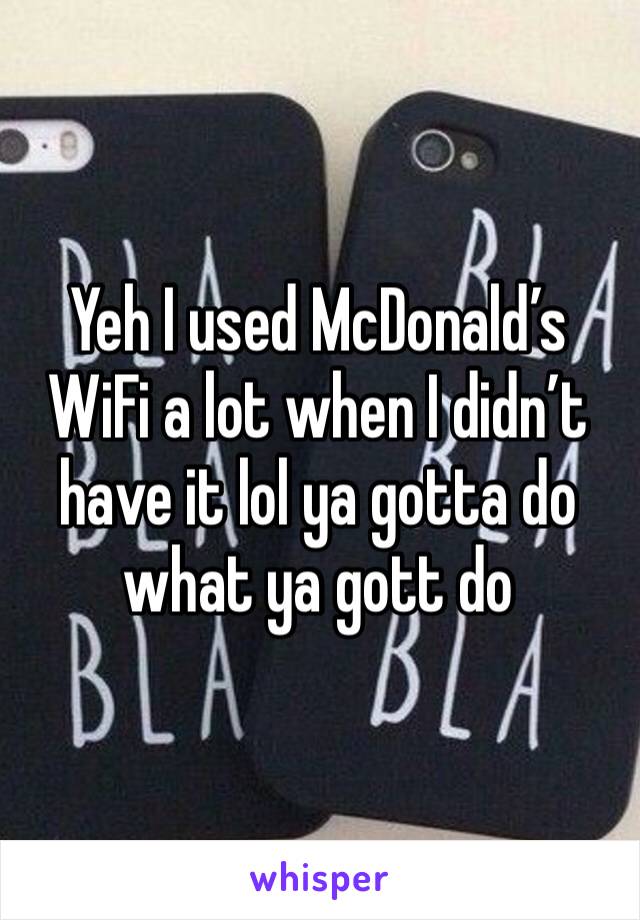 Yeh I used McDonald’s WiFi a lot when I didn’t have it lol ya gotta do what ya gott do 