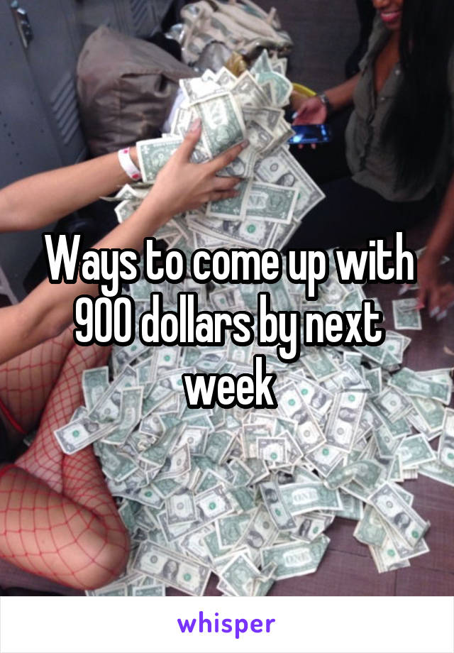 Ways to come up with 900 dollars by next week