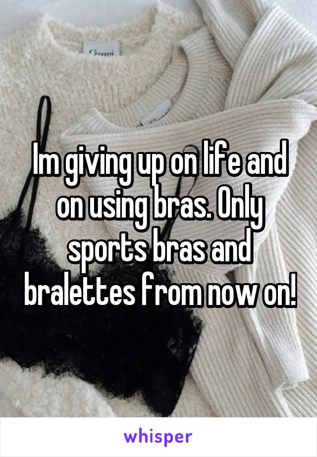 Im giving up on life and on using bras. Only sports bras and bralettes from now on!