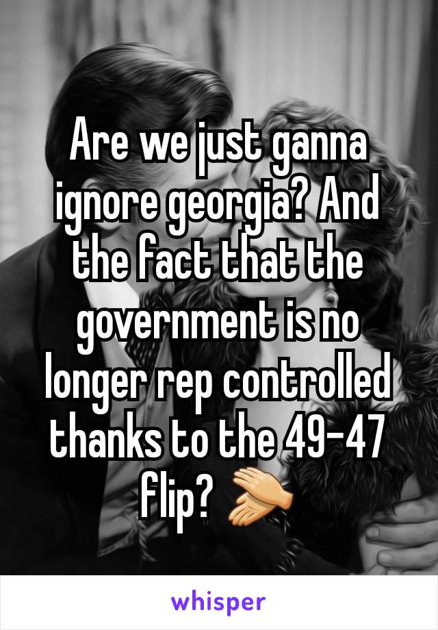 Are we just ganna ignore georgia? And the fact that the government is no longer rep controlled thanks to the 49-47 flip? 👏
