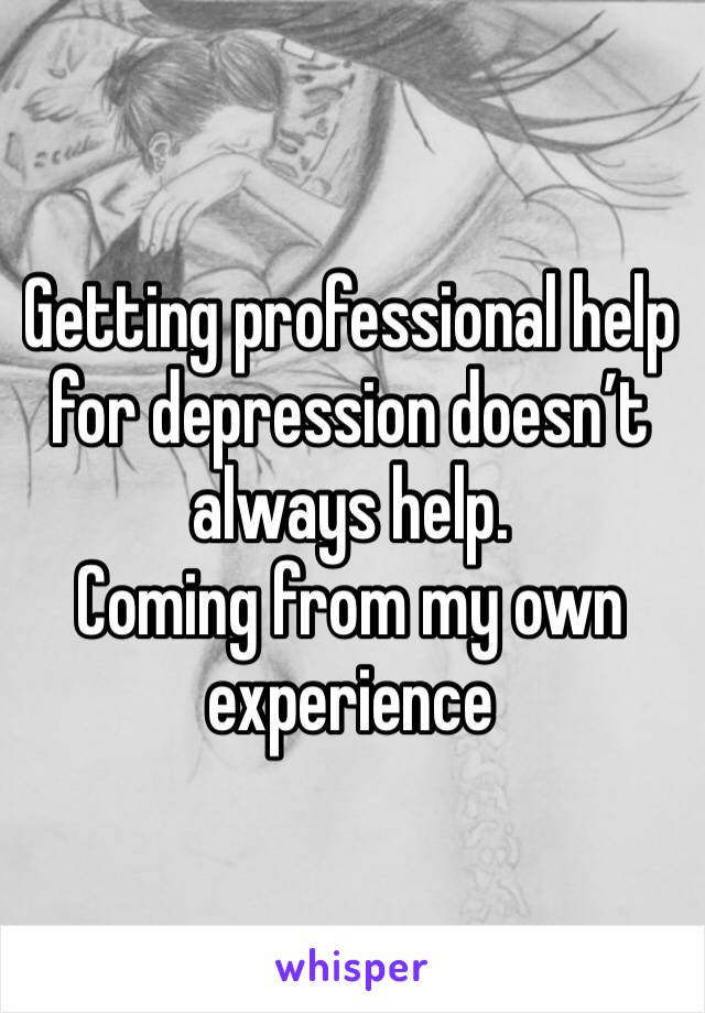 Getting professional help for depression doesn’t always help. 
Coming from my own experience 