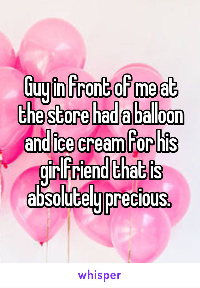 Guy in front of me at the store had a balloon and ice cream for his girlfriend that is absolutely precious. 