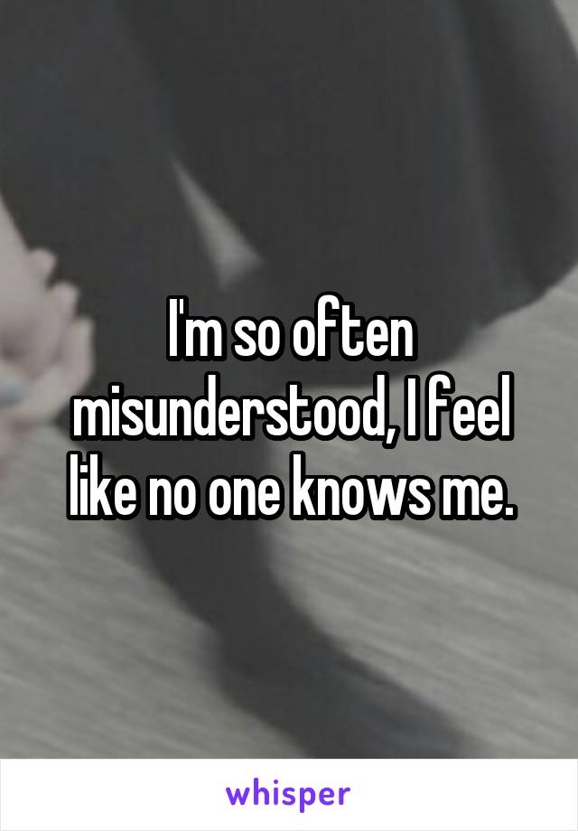 I'm so often misunderstood, I feel like no one knows me.