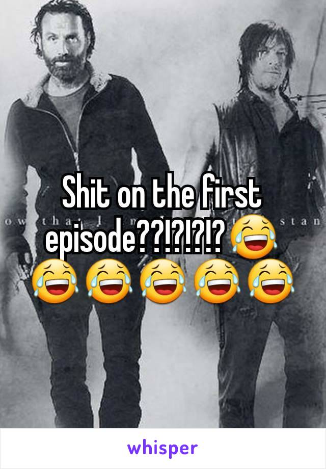 Shit on the first episode??!?!?!?😂😂😂😂😂😂