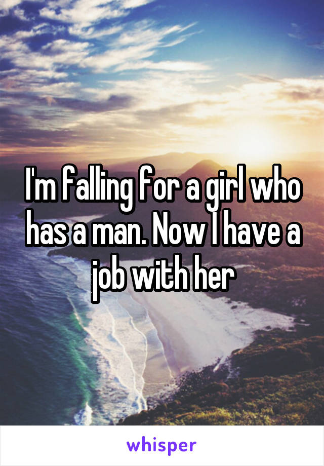 I'm falling for a girl who has a man. Now I have a job with her