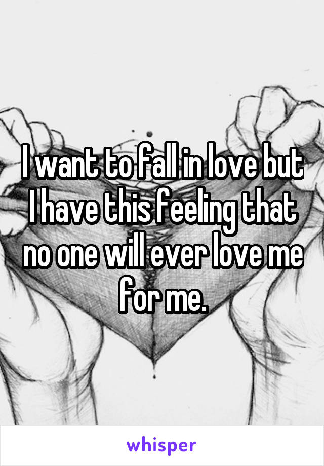 I want to fall in love but I have this feeling that no one will ever love me for me.