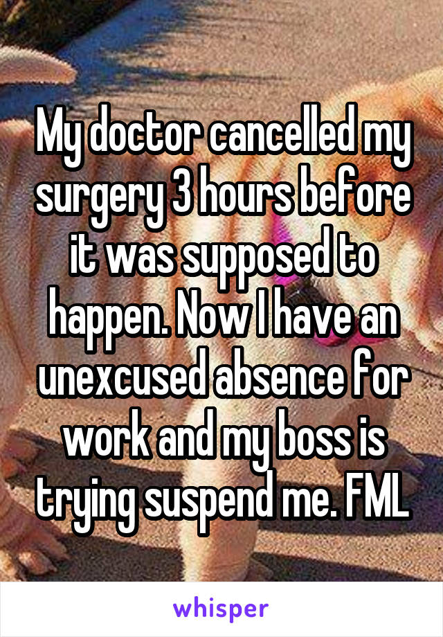 My doctor cancelled my surgery 3 hours before it was supposed to happen. Now I have an unexcused absence for work and my boss is trying suspend me. FML