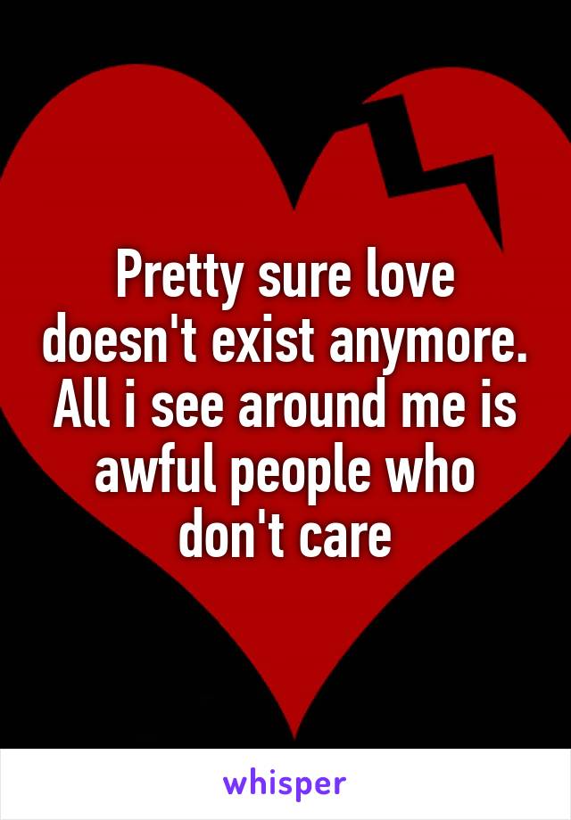 Pretty sure love doesn't exist anymore. All i see around me is awful people who don't care