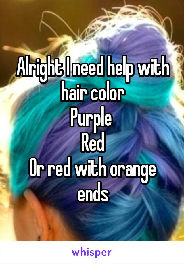 Alright I need help with hair color
Purple 
Red
Or red with orange ends