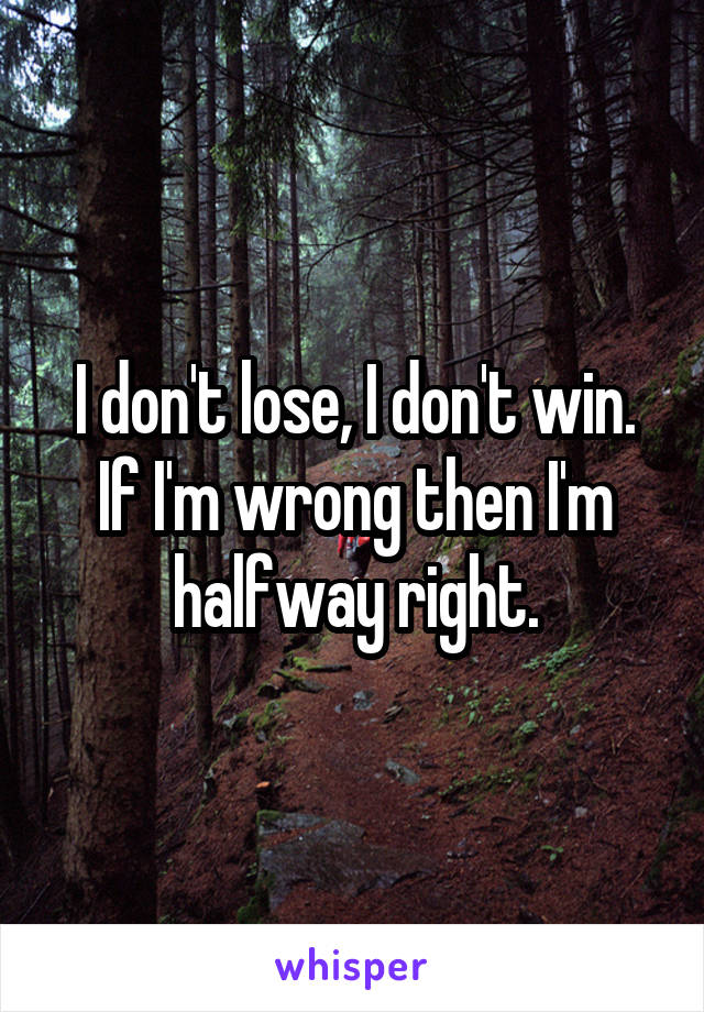 I don't lose, I don't win.
If I'm wrong then I'm halfway right.