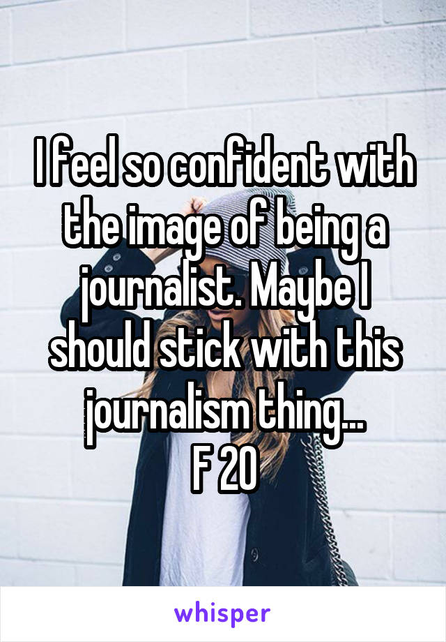 I feel so confident with the image of being a journalist. Maybe I should stick with this journalism thing...
F 20