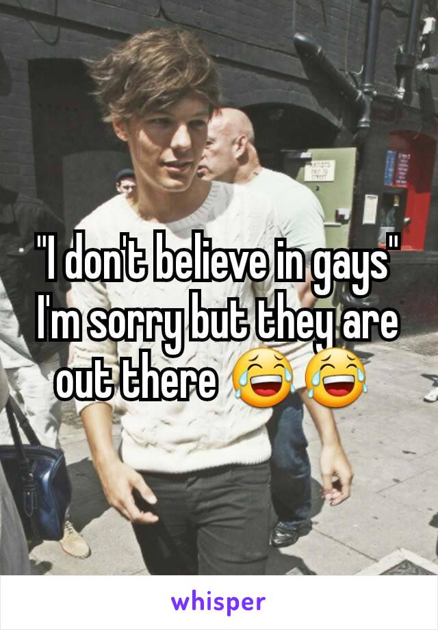 "I don't believe in gays" I'm sorry but they are out there 😂😂 